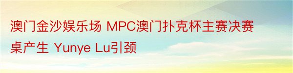 澳门金沙娱乐场 MPC澳门扑克杯主赛决赛桌产生 Yunye Lu引颈