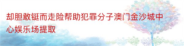 却胆敢铤而走险帮助犯罪分子澳门金沙城中心娱乐场提取