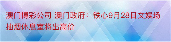 澳门博彩公司 澳门政府：铁心9月28日文娱场抽烟休息室将出高价