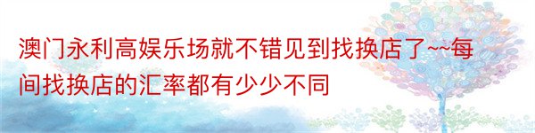 澳门永利高娱乐场就不错见到找换店了~~每间找换店的汇率都有少少不同