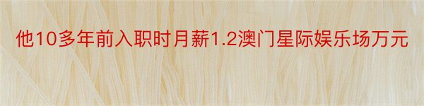 他10多年前入职时月薪1.2澳门星际娱乐场万元