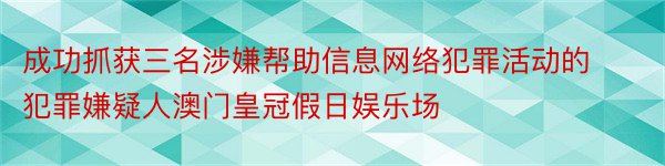 成功抓获三名涉嫌帮助信息网络犯罪活动的犯罪嫌疑人澳门皇冠假日娱乐场