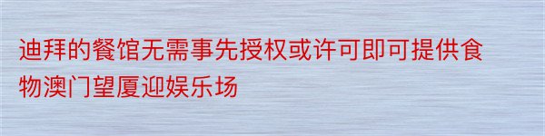 迪拜的餐馆无需事先授权或许可即可提供食物澳门望厦迎娱乐场