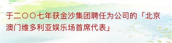 于二○○七年获金沙集团聘任为公司的「北京澳门维多利亚娱乐场首席代表」