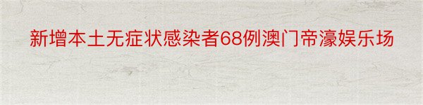 新增本土无症状感染者68例澳门帝濠娱乐场