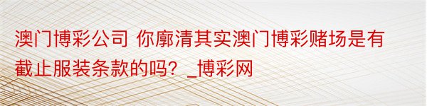 澳门博彩公司 你廓清其实澳门博彩赌场是有截止服装条款的吗？_博彩网