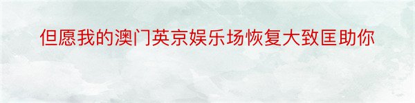 但愿我的澳门英京娱乐场恢复大致匡助你