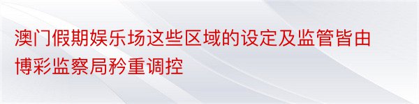 澳门假期娱乐场这些区域的设定及监管皆由博彩监察局矜重调控