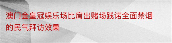 澳门金皇冠娱乐场比肩出赌场践诺全面禁烟的民气拜访效果