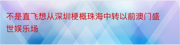 不是直飞想从深圳梗概珠海中转以前澳门盛世娱乐场