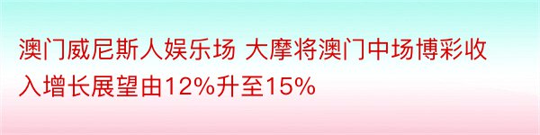 澳门威尼斯人娱乐场 大摩将澳门中场博彩收入增长展望由12%升至15%