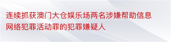 连续抓获澳门大仓娱乐场两名涉嫌帮助信息网络犯罪活动罪的犯罪嫌疑人