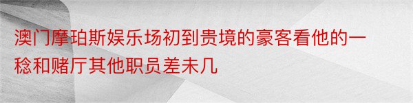 澳门摩珀斯娱乐场初到贵境的豪客看他的一稔和赌厅其他职员差未几