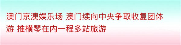 澳门京澳娱乐场 澳门续向中央争取收复团体游 推横琴在内一程多站旅游