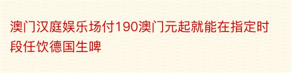 澳门汉庭娱乐场付190澳门元起就能在指定时段任饮德国生啤