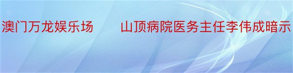 澳门万龙娱乐场　　山顶病院医务主任李伟成暗示