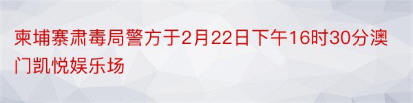 柬埔寨肃毒局警方于2月22日下午16时30分澳门凯悦娱乐场