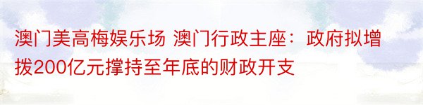 澳门美高梅娱乐场 澳门行政主座：政府拟增拨200亿元撑持至年底的财政开支