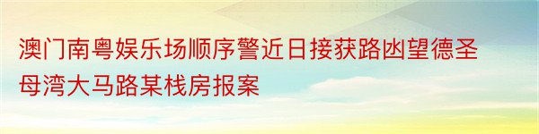 澳门南粤娱乐场顺序警近日接获路凼望德圣母湾大马路某栈房报案