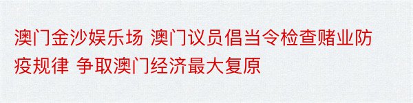 澳门金沙娱乐场 澳门议员倡当令检查赌业防疫规律 争取澳门经济最大复原