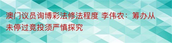 澳门议员询博彩法修法程度 李伟农：筹办从未停过竞投须严慎探究