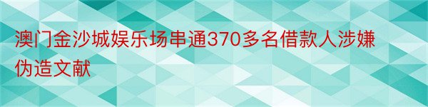 澳门金沙城娱乐场串通370多名借款人涉嫌伪造文献