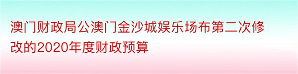 澳门财政局公澳门金沙城娱乐场布第二次修改的2020年度财政预算