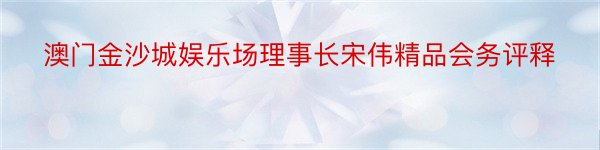 澳门金沙城娱乐场理事长宋伟精品会务评释