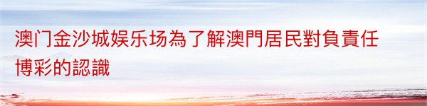 澳门金沙城娱乐场為了解澳門居民對負責任博彩的認識