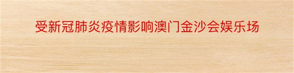 受新冠肺炎疫情影响澳门金沙会娱乐场