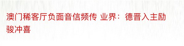 澳门稀客厅负面音信频传 业界：德晋入主励骏冲喜