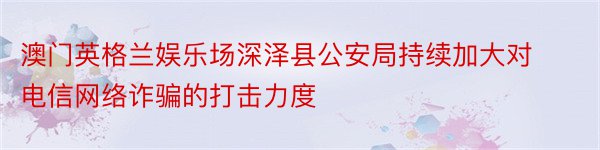 澳门英格兰娱乐场深泽县公安局持续加大对电信网络诈骗的打击力度