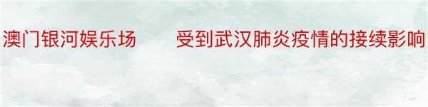 澳门银河娱乐场　　受到武汉肺炎疫情的接续影响