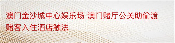 澳门金沙城中心娱乐场 澳门赌厅公关助偷渡赌客入住酒店触法