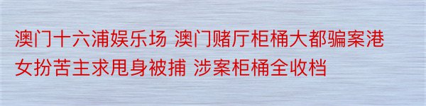 澳门十六浦娱乐场 澳门赌厅柜桶大都骗案港女扮苦主求甩身被捕 涉案柜桶全收档