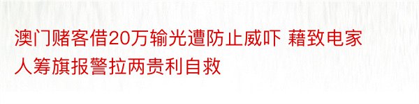 澳门赌客借20万输光遭防止威吓 藉致电家人筹旗报警拉两贵利自救