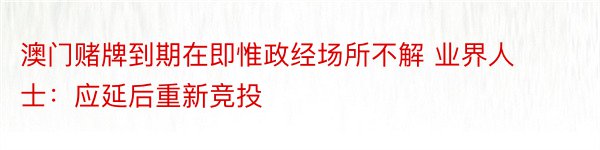 澳门赌牌到期在即惟政经场所不解 业界人士：应延后重新竞投