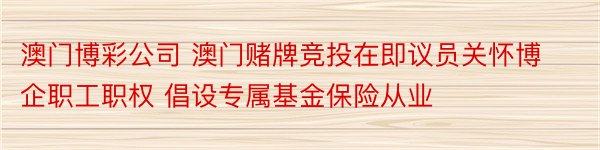 澳门博彩公司 澳门赌牌竞投在即议员关怀博企职工职权 倡设专属基金保险从业