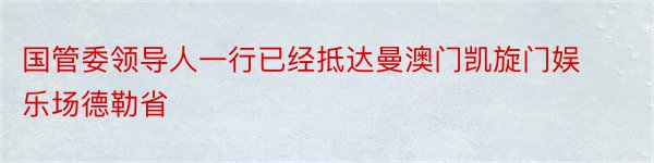 国管委领导人一行已经抵达曼澳门凯旋门娱乐场德勒省