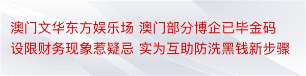 澳门文华东方娱乐场 澳门部分博企已毕金码设限财务现象惹疑忌 实为互助防洗黑钱新步骤