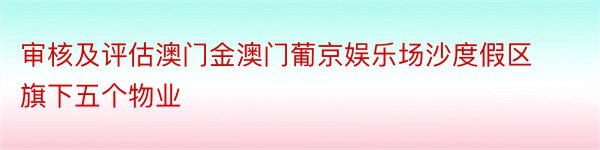 审核及评估澳门金澳门葡京娱乐场沙度假区旗下五个物业