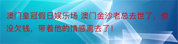 澳门皇冠假日娱乐场 澳门金沙老总去世了，他没欠钱，带着他的情感离去了！