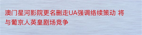 澳门星河影院更名删走UA强调络续策动 将与葡京人英皇剧场竞争