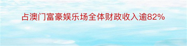 占澳门富豪娱乐场全体财政收入逾82%