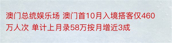 澳门总统娱乐场 澳门首10月入境搭客仅460万人次 单计上月录58万按月增近3成