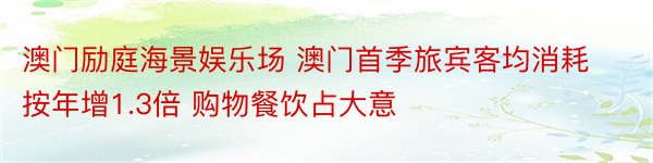 澳门励庭海景娱乐场 澳门首季旅宾客均消耗按年增1.3倍 购物餐饮占大意