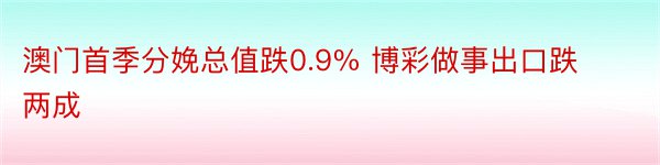 澳门首季分娩总值跌0.9% 博彩做事出口跌两成