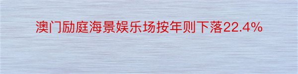 澳门励庭海景娱乐场按年则下落22.4%