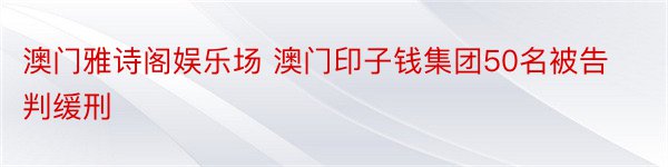 澳门雅诗阁娱乐场 澳门印子钱集团50名被告判缓刑