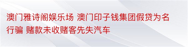 澳门雅诗阁娱乐场 澳门印子钱集团假贷为名行骗 赌款未收赌客先失汽车